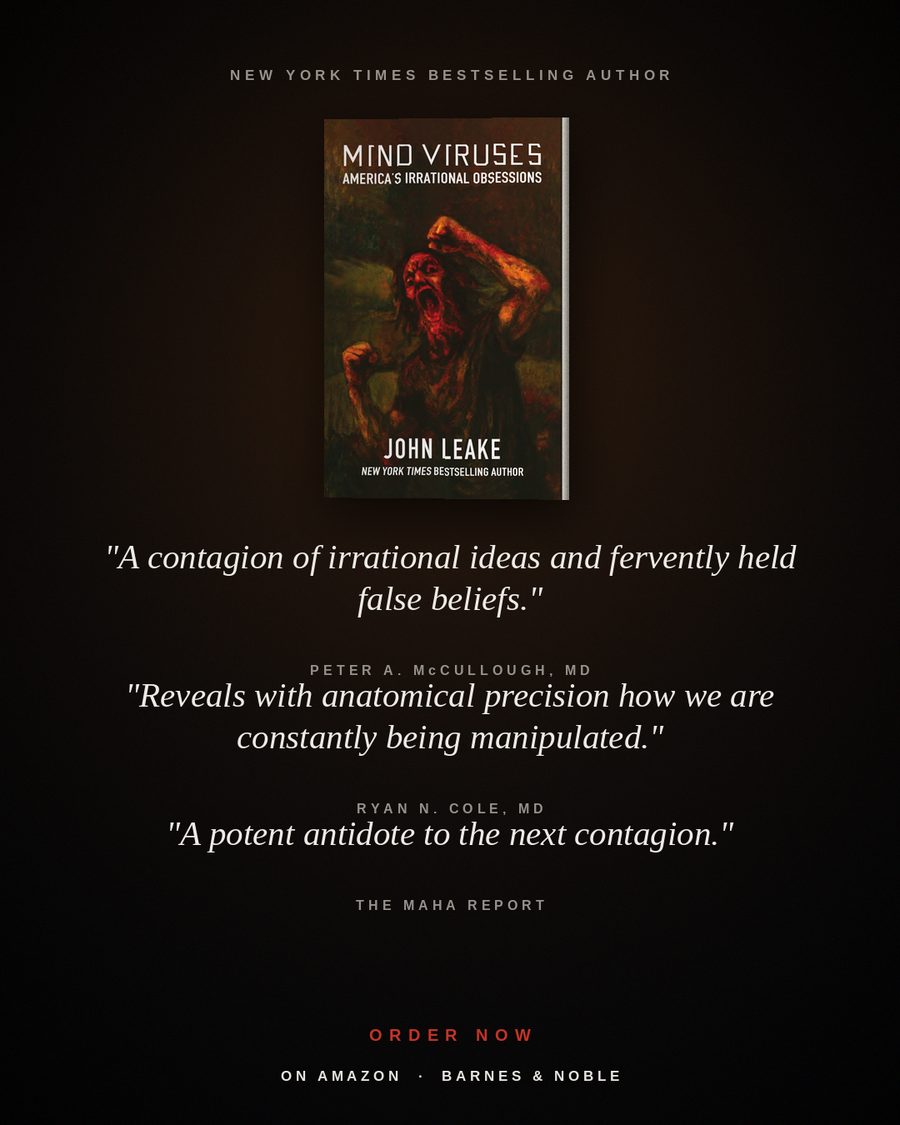 Mind Viruses by John Leake — &ldquo;A contagion of irrational ideas and fervently held false beliefs.&rdquo; Peter A. McCullough, MD. &ldquo;Reveals with anatomical precision how we are constantly being manipulated.&rdquo; Ryan N. Cole, MD. &ldquo;A potent antidote to the next contagion.&rdquo; The MAHA Report.
